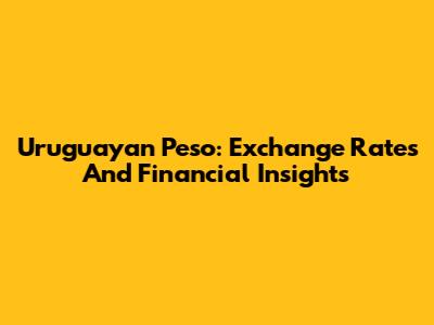 Uruguayan Peso: Exchange Rates And Financial Insights