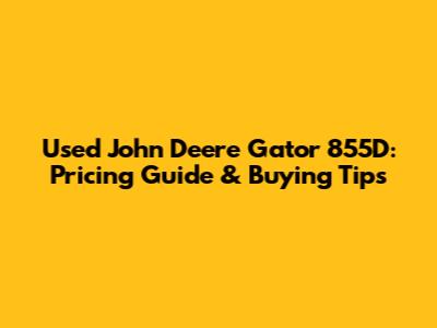 Used John Deere Gator 855D: Pricing Guide & Buying Tips