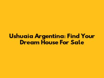 Ushuaia Argentina: Find Your Dream House For Sale
