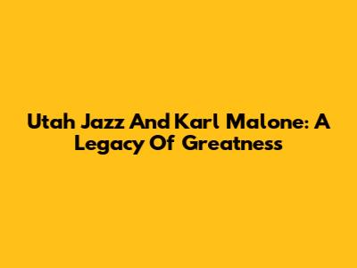 Utah Jazz And Karl Malone: A Legacy Of Greatness