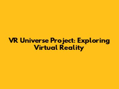 VR Universe Project: Exploring Virtual Reality