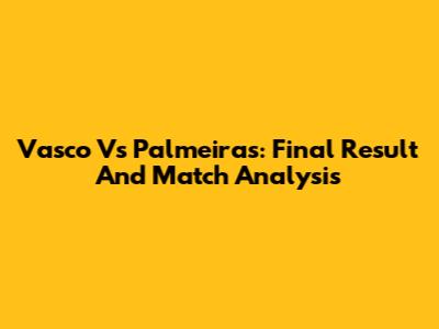 Vasco Vs Palmeiras: Final Result And Match Analysis