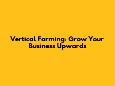 Vertical Farming: Grow Your Business Upwards