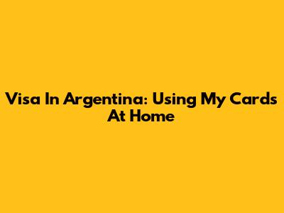Visa In Argentina: Using My Cards At Home