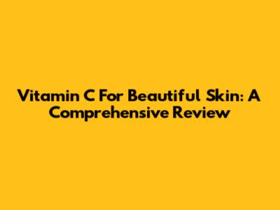 Vitamin C For Beautiful Skin: A Comprehensive Review