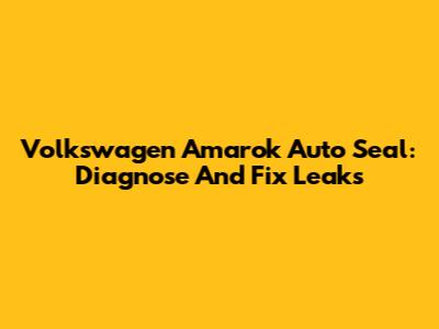Volkswagen Amarok Auto Seal: Diagnose And Fix Leaks