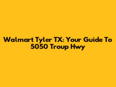 Walmart Tyler TX: Your Guide To 5050 Troup Hwy