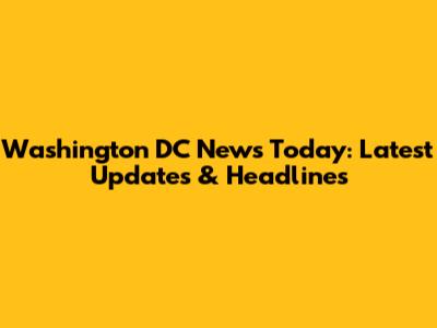 Washington DC News Today: Latest Updates & Headlines