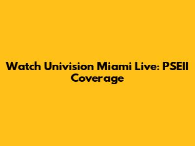 Watch Univision Miami Live: PSEII Coverage