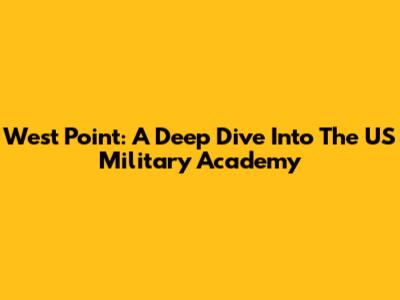 West Point: A Deep Dive Into The US Military Academy