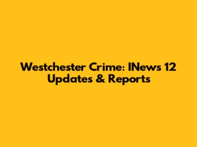 Westchester Crime: INews 12 Updates & Reports