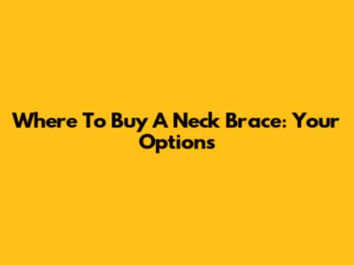 Where To Buy A Neck Brace: Your Options