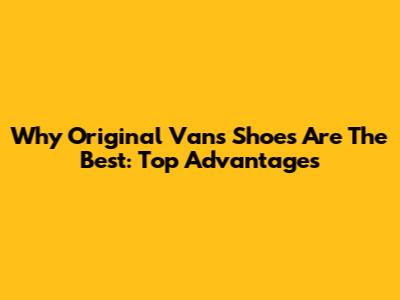 Why Original Vans Shoes Are The Best: Top Advantages
