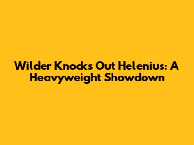 Wilder Knocks Out Helenius: A Heavyweight Showdown