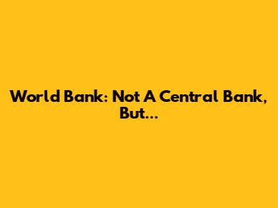 World Bank: Not A Central Bank, But...