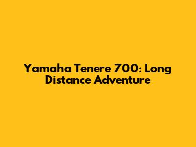 Yamaha Tenere 700: Long Distance Adventure