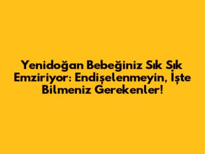Yenidoğan Bebeğiniz Sık Sık Emziriyor: Endişelenmeyin, İşte Bilmeniz Gerekenler!