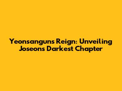 Yeonsangun's Reign: Unveiling Joseon's Darkest Chapter