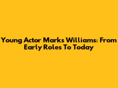 Young Actor Marks Williams: From Early Roles To Today