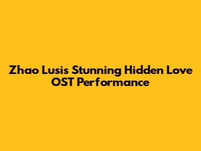 Zhao Lusi's Stunning Hidden Love OST Performance